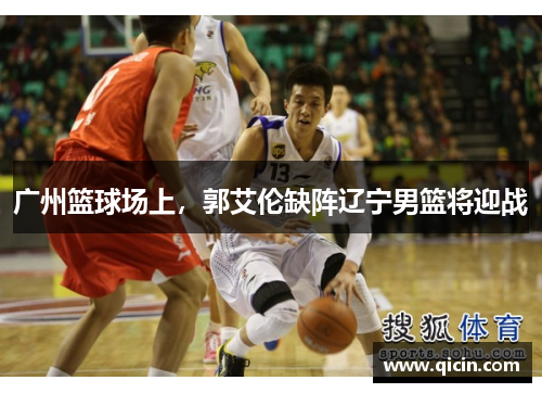 广州篮球场上，郭艾伦缺阵辽宁男篮将迎战