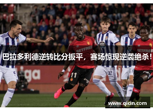 巴拉多利德逆转比分扳平，赛场惊现逆袭绝杀！