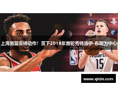 上海男篮重磅动作！签下2018年首轮秀特洛伊-布朗为中心